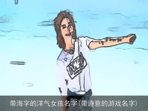 带海字的洋气女孩名字(带诗意的游戏名字)