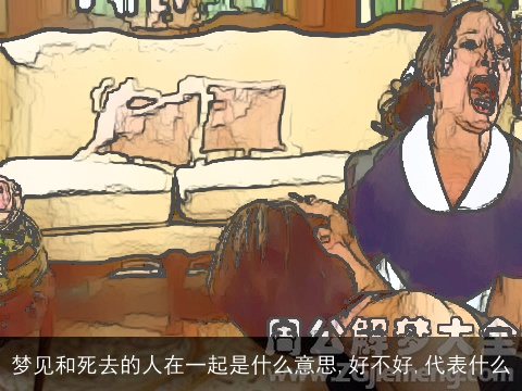 梦见和死去的人在一起是什么意思,好不好,代表什么