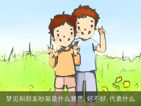 梦见和朋友吵架是什么意思,好不好,代表什么