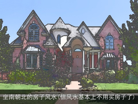 坐南朝北的房子风水(信风水基本上不用买房子了)