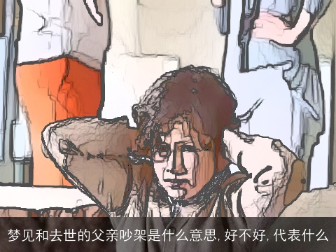 梦见和去世的父亲吵架是什么意思,好不好,代表什么