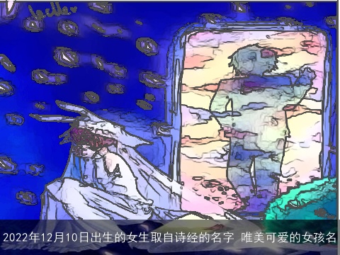 2022年12月10日出生的女生取自诗经的名字 唯美可爱的女孩名