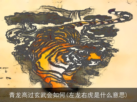 青龙高过玄武会如何(左龙右虎是什么意思)