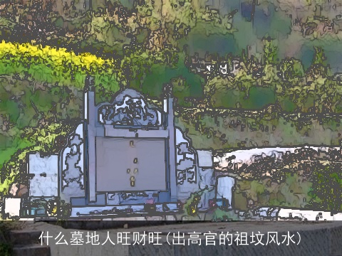 什么墓地人旺财旺(出高官的祖坟风水)