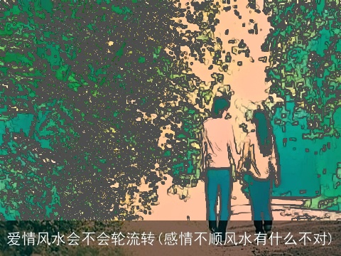 爱情风水会不会轮流转(感情不顺风水有什么不对)