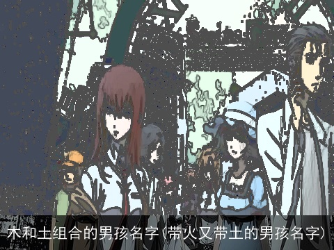 木和土组合的男孩名字(带火又带土的男孩名字)