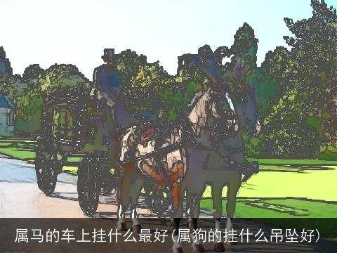 属马的车上挂什么最好(属狗的挂什么吊坠好)