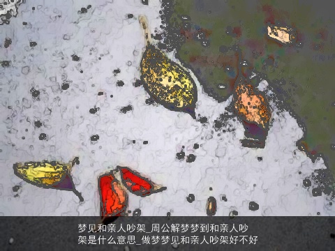 梦见和亲人吵架_周公解梦梦到和亲人吵架是什么意思_做梦梦见和亲人吵架好不好