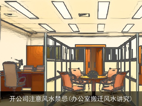 开公司注意风水禁忌(办公室搬迁风水讲究)