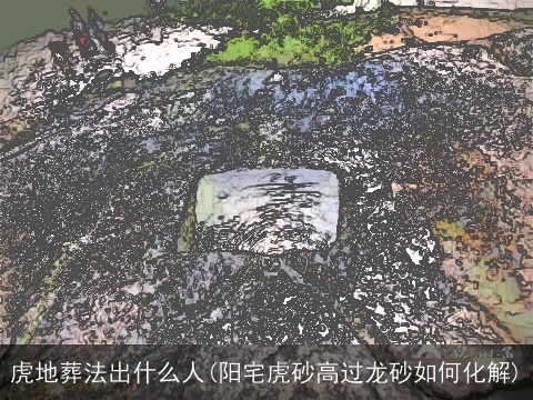 虎地葬法出什么人(阳宅虎砂高过龙砂如何化解)