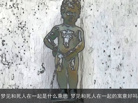 梦见和死人在一起是什么意思 梦见和死人在一起的寓意好吗