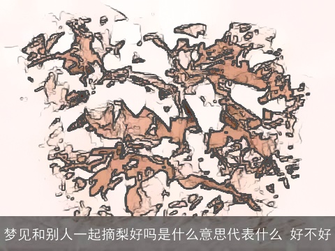 梦见和别人一起摘梨好吗是什么意思代表什么 好不好