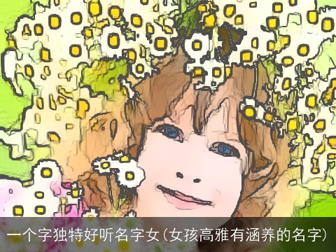 一个字独特好听名字女(女孩高雅有涵养的名字)