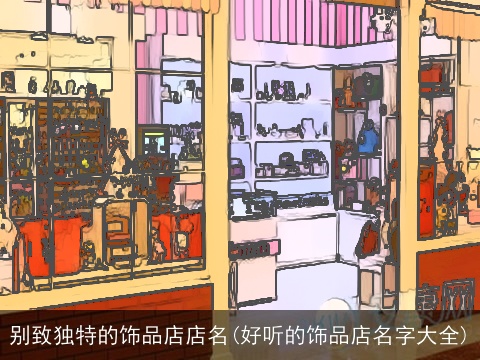 别致独特的饰品店店名(好听的饰品店名字大全)