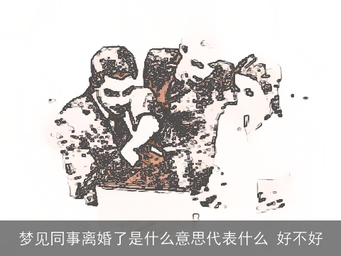 梦见同事离婚了是什么意思代表什么 好不好