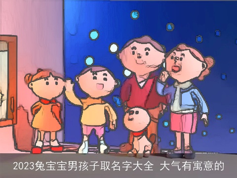 2023兔宝宝男孩子取名字大全 大气有寓意的