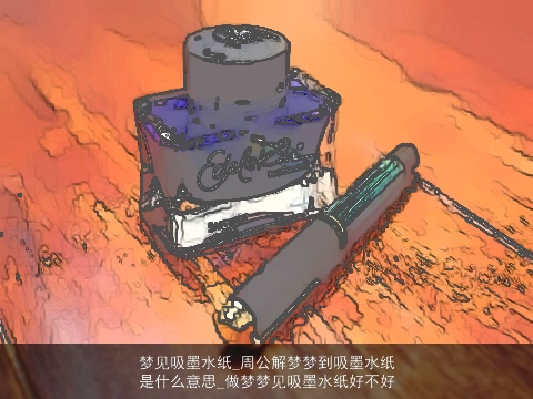 梦见吸墨水纸_周公解梦梦到吸墨水纸是什么意思_做梦梦见吸墨水纸好不好