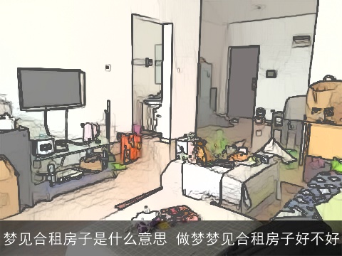 梦见合租房子是什么意思 做梦梦见合租房子好不好