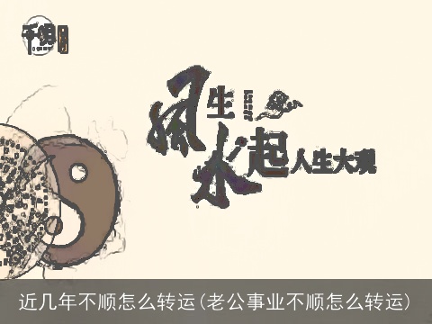 近几年不顺怎么转运(老公事业不顺怎么转运)