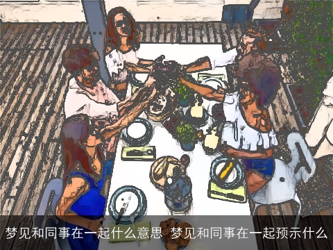 梦见和同事在一起什么意思 梦见和同事在一起预示什么
