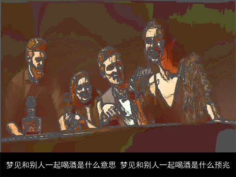 梦见和别人一起喝酒是什么意思 梦见和别人一起喝酒是什么预兆