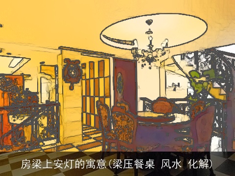 房梁上安灯的寓意(梁压餐桌 风水 化解)