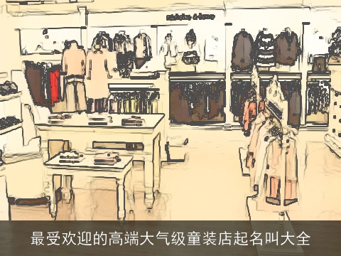 最受欢迎的高端大气级童装店起名叫大全