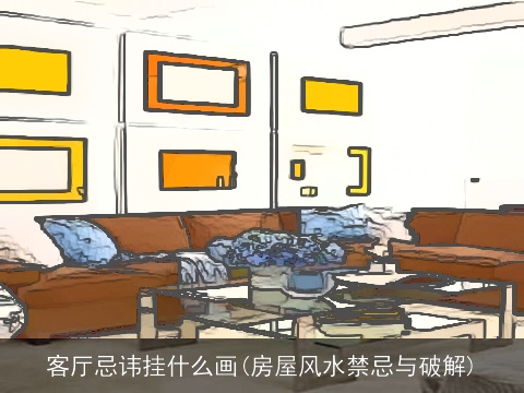 客厅忌讳挂什么画(房屋风水禁忌与破解)