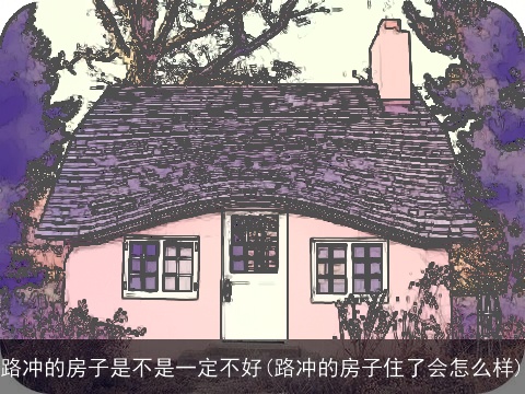 路冲的房子是不是一定不好(路冲的房子住了会怎么样)