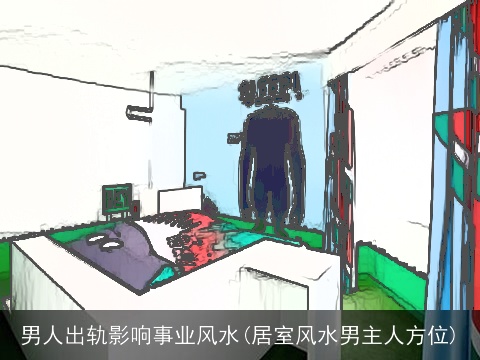 男人出轨影响事业风水(居室风水男主人方位)