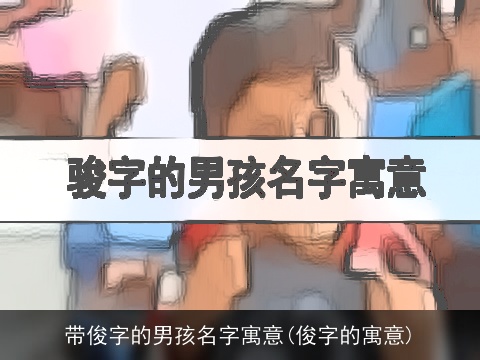 带俊字的男孩名字寓意(俊字的寓意)