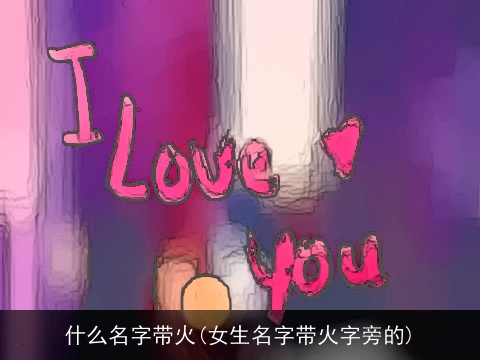 什么名字带火(女生名字带火字旁的)