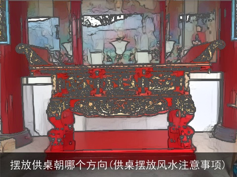摆放供桌朝哪个方向(供桌摆放风水注意事项)