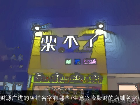财源广进的店铺名字有哪些(生意兴隆聚财的店铺名字)
