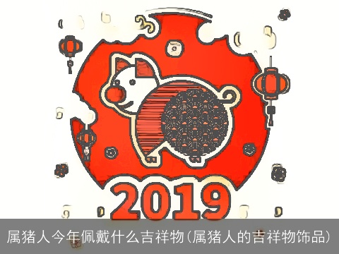 属猪人今年佩戴什么吉祥物(属猪人的吉祥物饰品)