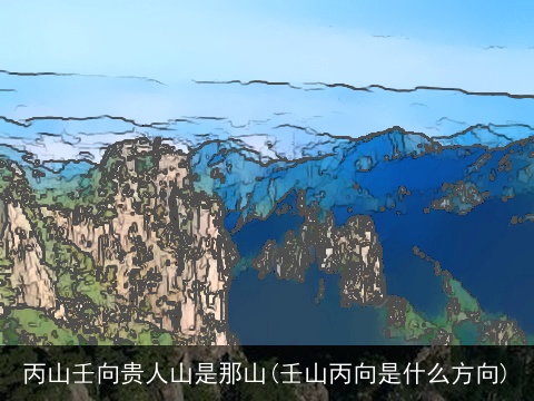 丙山壬向贵人山是那山(壬山丙向是什么方向)