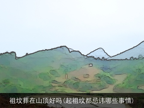 祖坟葬在山顶好吗(起祖坟都忌讳哪些事情)
