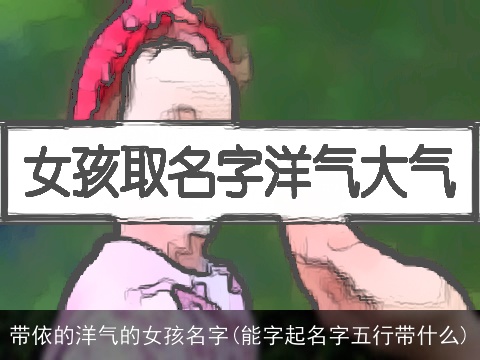 带依的洋气的女孩名字(能字起名字五行带什么)