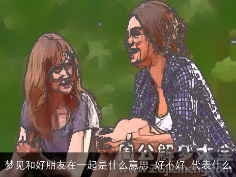 梦见和好朋友在一起是什么意思,好不好,代表什么