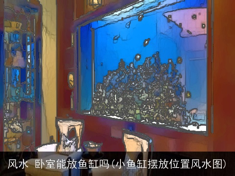 风水 卧室能放鱼缸吗(小鱼缸摆放位置风水图)