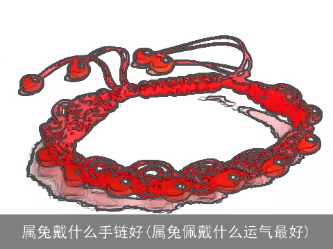 属兔戴什么手链好(属兔佩戴什么运气最好)