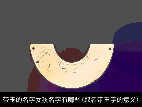带玉的名字女孩名字有哪些(取名带玉字的意义)