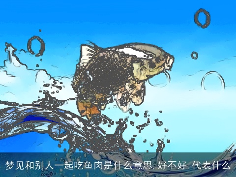 梦见和别人一起吃鱼肉是什么意思,好不好,代表什么