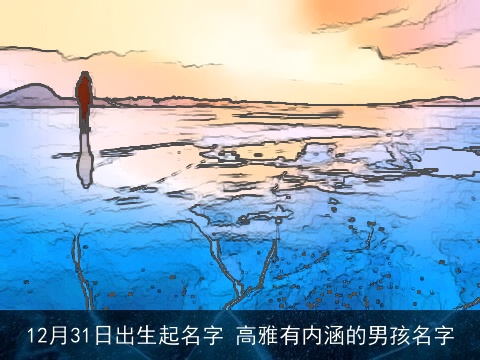 12月31日出生起名字 高雅有内涵的男孩名字