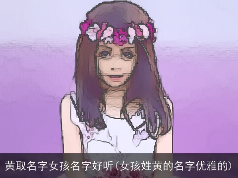 黄取名字女孩名字好听(女孩姓黄的名字优雅的)