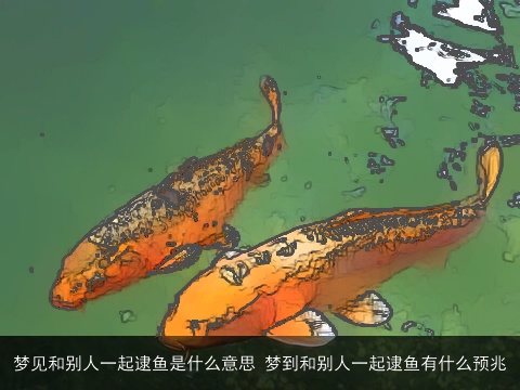 梦见和别人一起逮鱼是什么意思 梦到和别人一起逮鱼有什么预兆