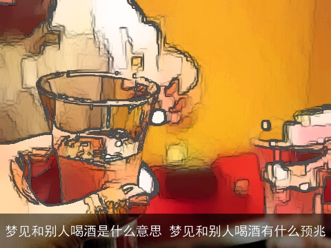 梦见和别人喝酒是什么意思 梦见和别人喝酒有什么预兆