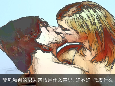 梦见和别的男人亲热是什么意思,好不好,代表什么