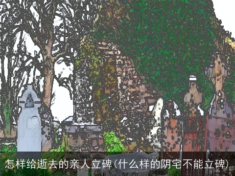 怎样给逝去的亲人立碑(什么样的阴宅不能立碑)