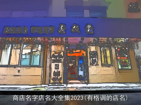 商店名字店名大全集2023(有格调的店名)